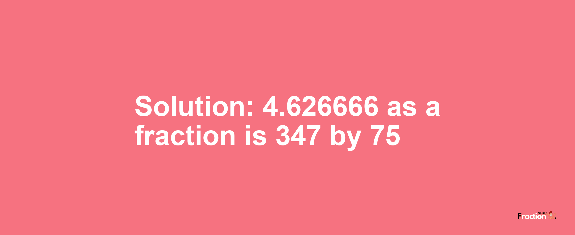 Solution:4.626666 as a fraction is 347/75
